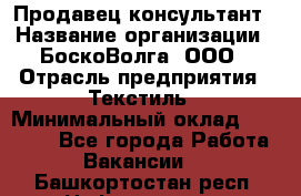 Продавец-консультант › Название организации ­ БоскоВолга, ООО › Отрасль предприятия ­ Текстиль › Минимальный оклад ­ 50 000 - Все города Работа » Вакансии   . Башкортостан респ.,Нефтекамск г.